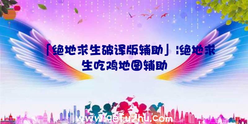 「绝地求生破译版辅助」|绝地求生吃鸡地图辅助